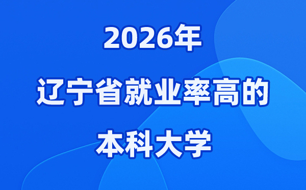 2026年辽宁省就业率高的本科院校有哪些？（附录取分数线）