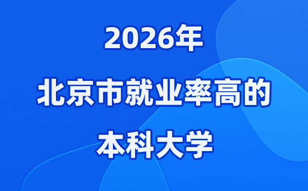 2026年北京市就业率高的本科院校有哪些？（附录取分数线）
