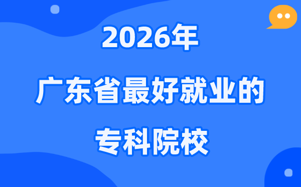 2026年广东省最好就业的专科院校有哪些？（附排名一览表）