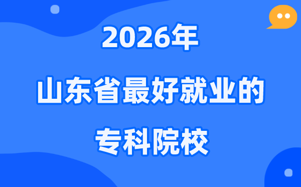 2026年山东省最好就业的专科院校有哪些？（附排名一览表）