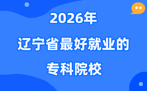 2026辽宁省最好就业的专科院校有哪些？（附排名一览表）