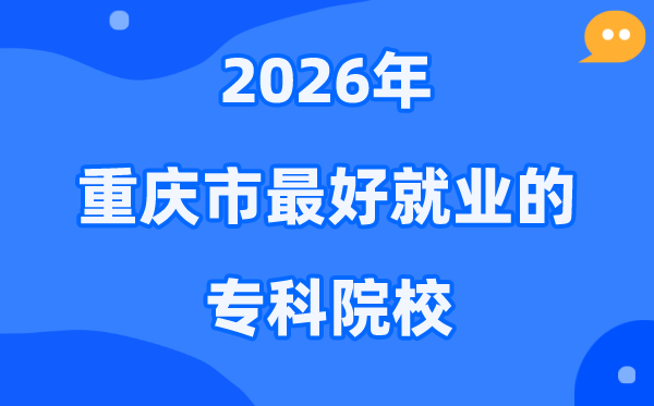 2026重庆市最好就业的专科院校有哪些?(附排名一览表)