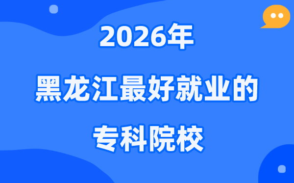 2026黑龙江省最好就业的专科院校有哪些?(附排名一览表)