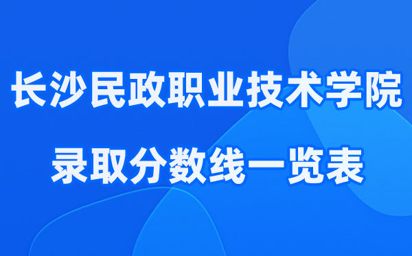长沙民政职业技术学院2021-2025年录取分数线一览表:2026最低多少分能上？