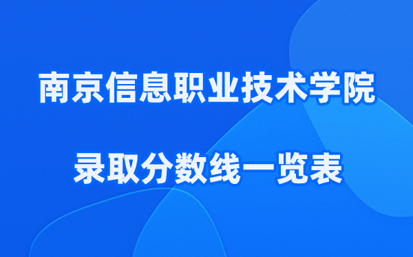 南京信息职业技术学院2025年录取分数线一览表:2026最低多少分能上？