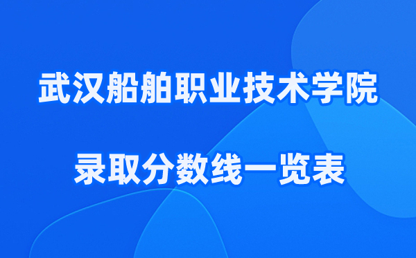 武汉船舶职业技术学院2025年录取分数线一览表:2026最低多少分能上?