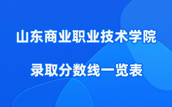 山东商业职业技术学院2025年录取分数线一览表:2026最低多少分能上？