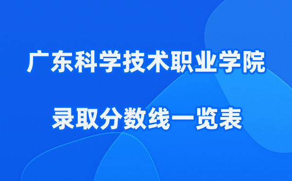 广东科学技术职业学院2025年录取分数线一览表:2026最低多少分能上？