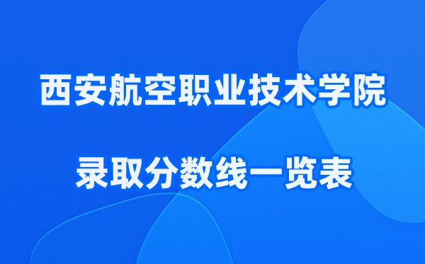 西安航空职业技术学院2025年录取分数线一览表:2026最低多少分能上？