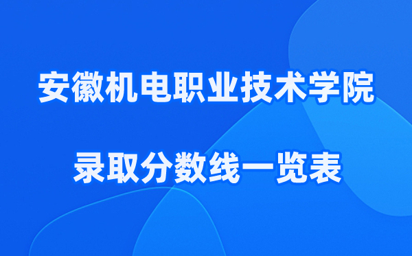 安徽机电职业技术学院2025年录取分数线一览表:2026最低多少分能上?
