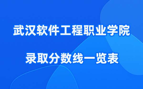 武汉软件工程职业学院2025年录取分数线一览表:2026最低多少分能上?