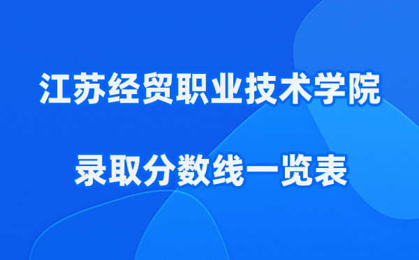 江苏经贸职业技术学院2025年录取分数线一览表:2026最低多少分能上?