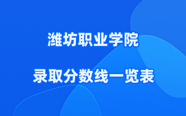潍坊职业学院2025年录取分数线一览表:2026最低多少分能上?