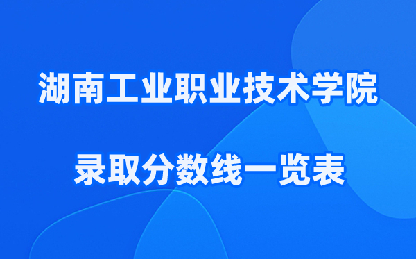 湖南工业职业技术学院2025年录取分数线一览表:2026最低多少分能上？