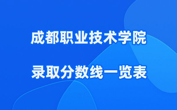 成都职业技术学院2025年录取分数线一览表:2026最低多少分能上?
