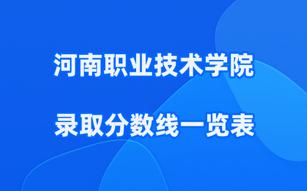 河南职业技术学院2025年录取分数线一览表:2026最低多少分能上?