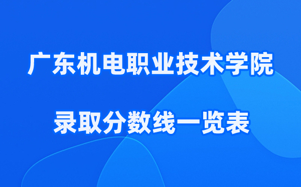 广东机电职业技术学院2025年录取分数线一览表:2026最低多少分能上？