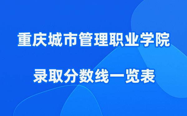 重庆城市管理职业学院2025年录取分数线一览表:2026最低多少分能上？