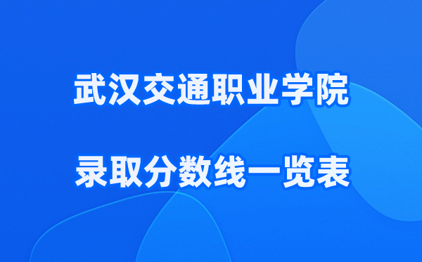 武汉交通职业学院2025年录取分数线一览表:2026最低多少分能上？