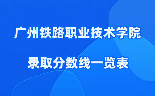 广州铁路职业技术学院2026年录取分数线一览表:最低多少分能上?