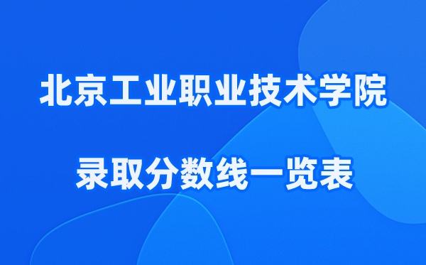 北京工业职业技术学院2025年录取分数线一览表:2026最低多少分能上?