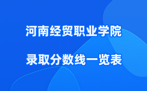 河南经贸职业学院2025年录取分数线一览表:2026最低多少分能上?