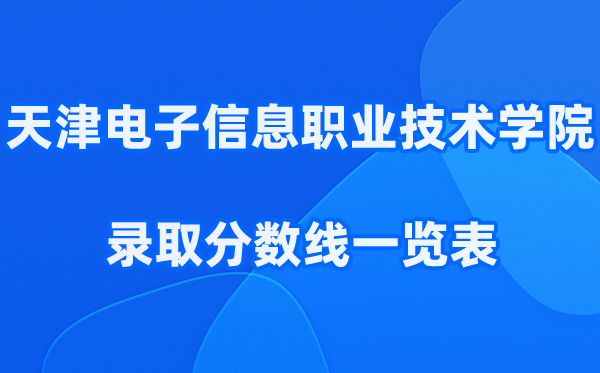 天津电子信息职业技术学院2025年录取分数线一览表:2026最低多少分能上?