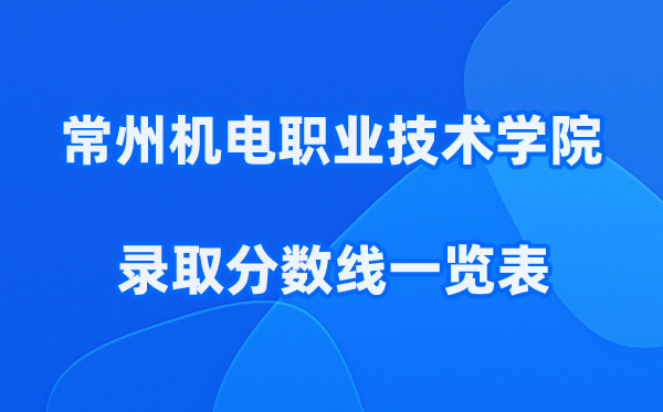 常州机电职业技术学院2025年录取分数线一览表:2026最低多少分能上？