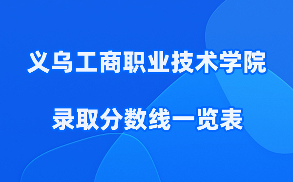 义乌工商职业技术学院2025年录取分数线一览表:2026最低多少分能上?