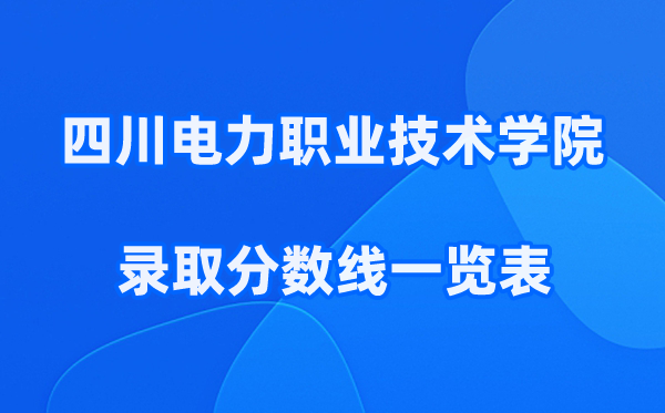 四川电力职业技术学院2025年录取分数线一览表:2026最低多少分能上？