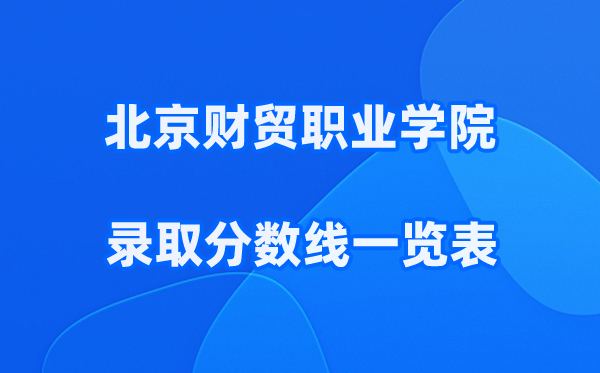 北京财贸职业学院2025年录取分数线一览表:2026最低多少分能上?